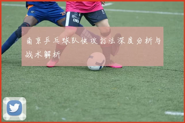 南京乒乓球队快攻打法深度分析与战术解析
