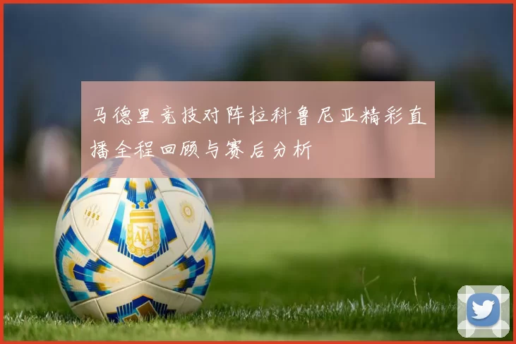 马德里竞技对阵拉科鲁尼亚精彩直播全程回顾与赛后分析