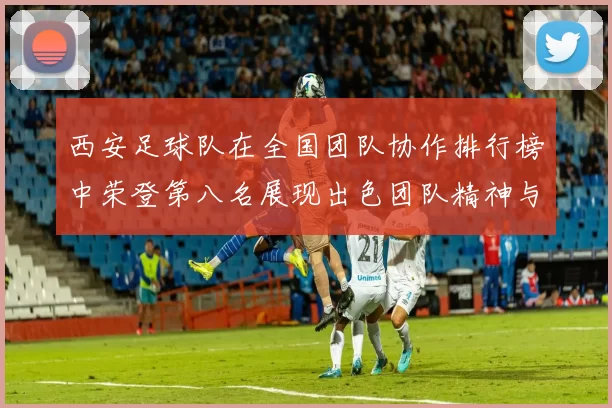 西安足球队在全国团队协作排行榜中荣登第八名展现出色团队精神与实力