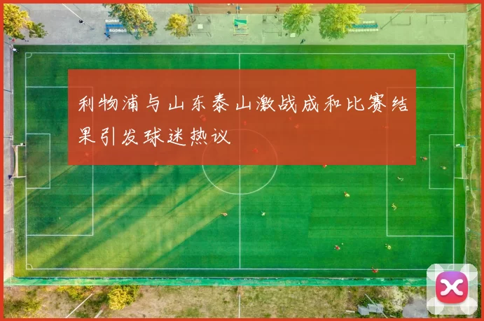 利物浦与山东泰山激战成和比赛结果引发球迷热议