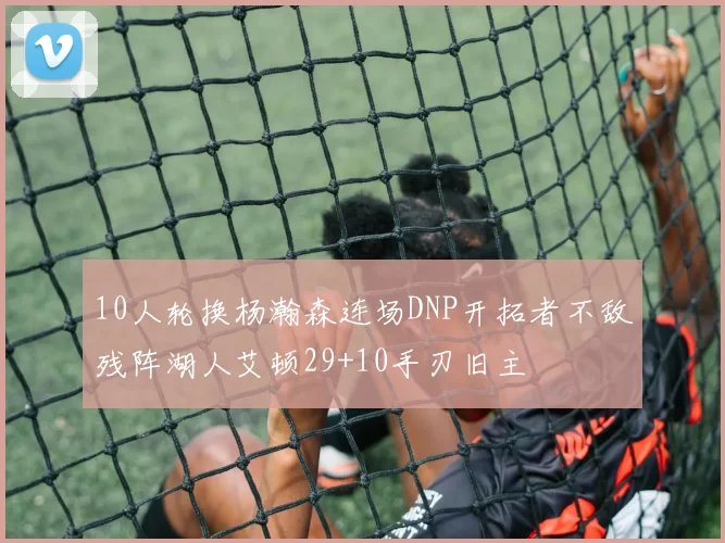 10人轮换杨瀚森连场DNP开拓者不敌残阵湖人艾顿29+10手刃旧主
