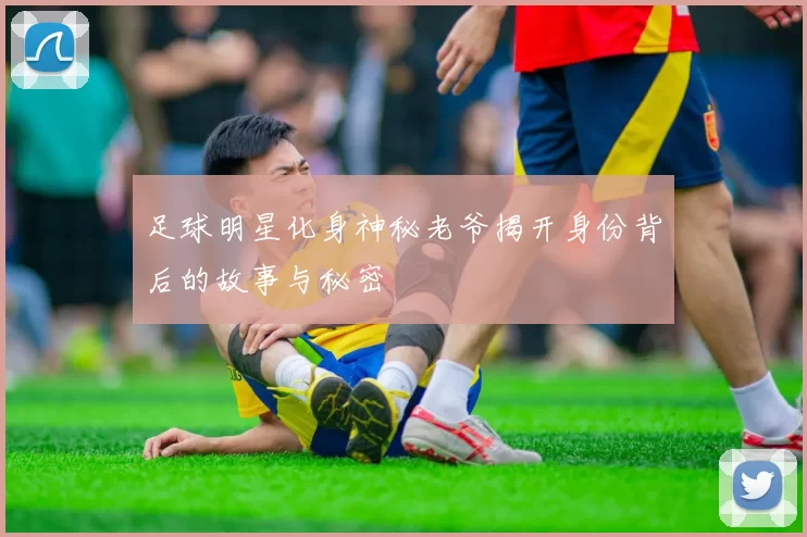 足球明星化身神秘老爷揭开身份背后的故事与秘密