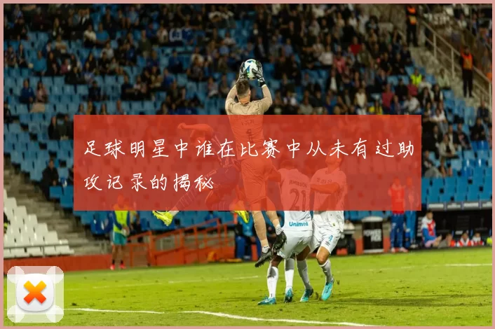 足球明星中谁在比赛中从未有过助攻记录的揭秘