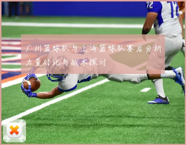 广州篮球队与上海篮球队赛后分析力量对比与战术探讨