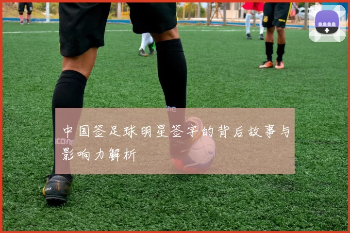中国签足球明星签字的背后故事与影响力解析