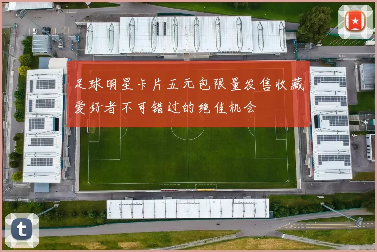 足球明星卡片五元包限量发售收藏爱好者不可错过的绝佳机会