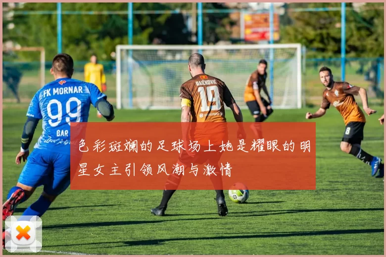 色彩斑斓的足球场上她是耀眼的明星女主引领风潮与激情